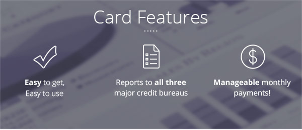 Card Features Easy to get, easy to use. Reports to all 3 major credit bureaus. Manageable monthly payments!
